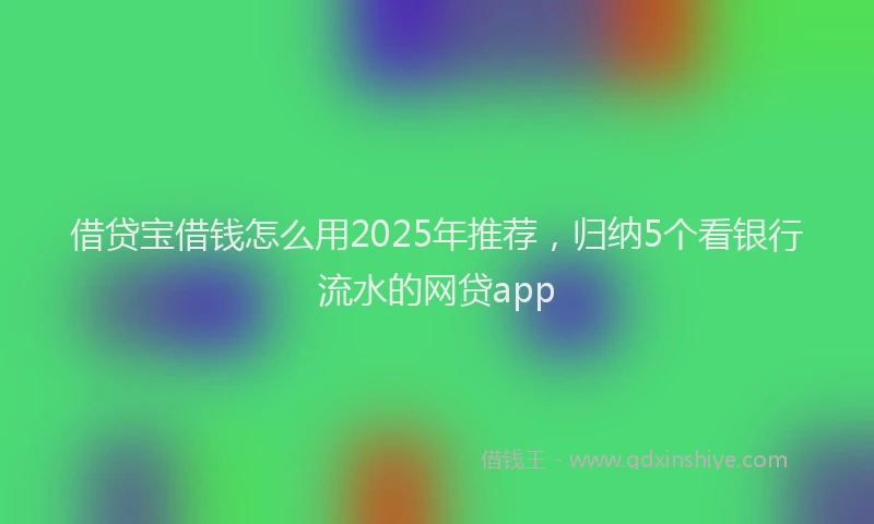 借贷宝借钱怎么用2025年推荐，归纳5个看银行流水的网贷app
