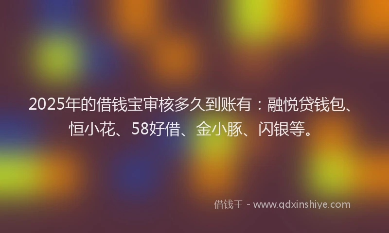 2025年的借钱宝审核多久到账有：融悦贷钱包、恒小花、58好借、金小豚、闪银等。