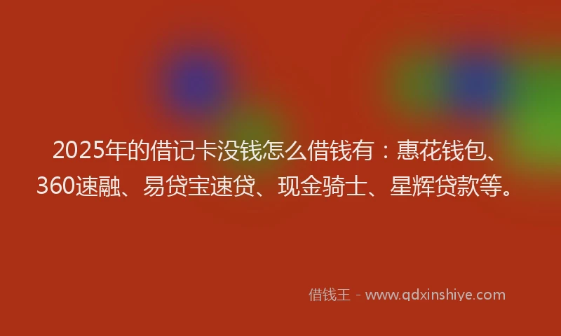 2025年的借记卡没钱怎么借钱有：惠花钱包、360速融、易贷宝速贷、现金骑士、星辉贷款等。