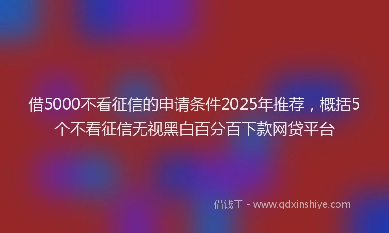 借5000不看征信的申请条件2025年推荐，概括5个不看征信无视黑白百分百下款网贷平台