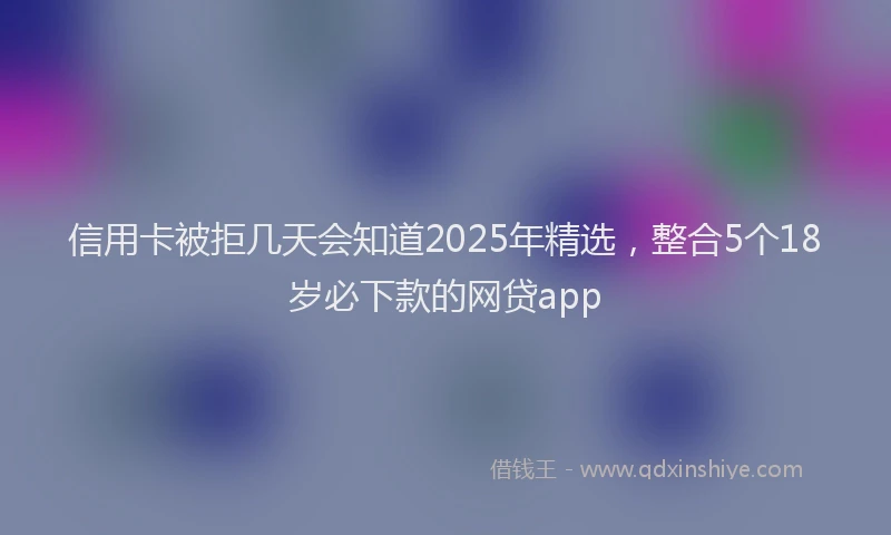 信用卡被拒几天会知道2025年精选，整合5个18岁必下款的网贷app