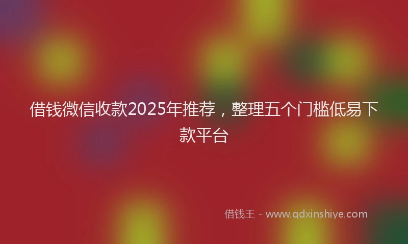 借钱微信收款2025年推荐，整理五个门槛低易下款平台