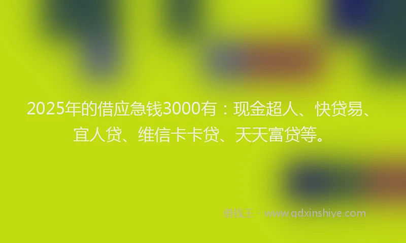 2025年的借应急钱3000有：现金超人、快贷易、宜人贷、维信卡卡贷、天天富贷等。