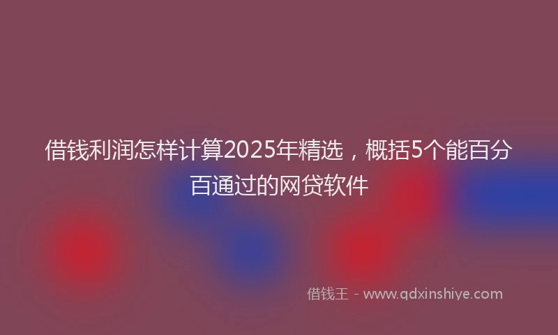 借钱利润怎样计算2025年精选，概括5个能百分百通过的网贷软件
