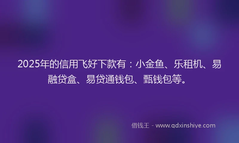 2025年的信用飞好下款有：小金鱼、乐租机、易融贷盒、易贷通钱包、甄钱包等。