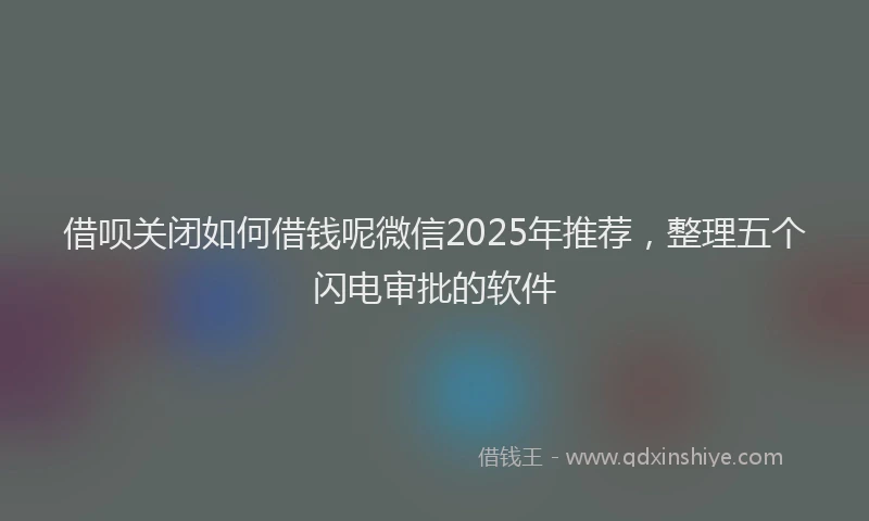 借呗关闭如何借钱呢微信2025年推荐，整理五个闪电审批的软件