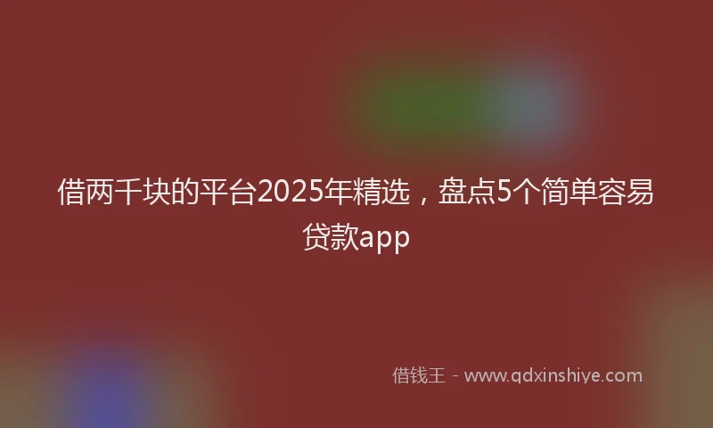 借两千块的平台2025年精选，盘点5个简单容易贷款app