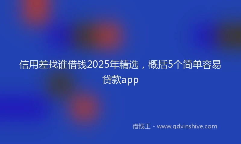信用差找谁借钱2025年精选，概括5个简单容易贷款app