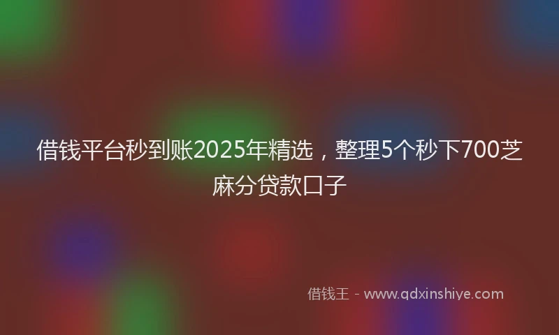 借钱平台秒到账2025年精选,整理5个秒下700芝麻分贷款口子
