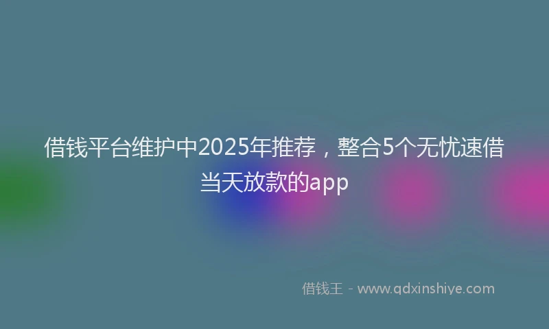 借钱平台维护中2025年推荐,整合5个无忧速借当天放款的app
