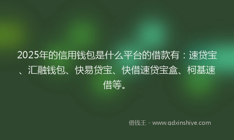 2025年的信用钱包是什么平台的借款有：速贷宝、汇融钱包、快易贷宝、快借速贷宝盒、柯基速借等。