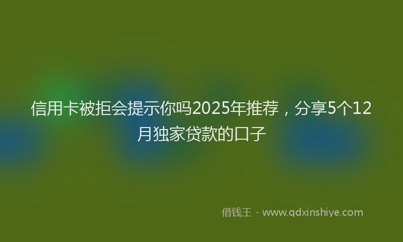 信用卡被拒会提示你吗2025年推荐，分享5个12月独家贷款的口子