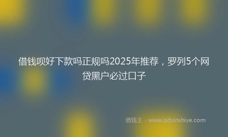 借钱呗好下款吗正规吗2025年推荐,罗列5个网贷黑户必过口子