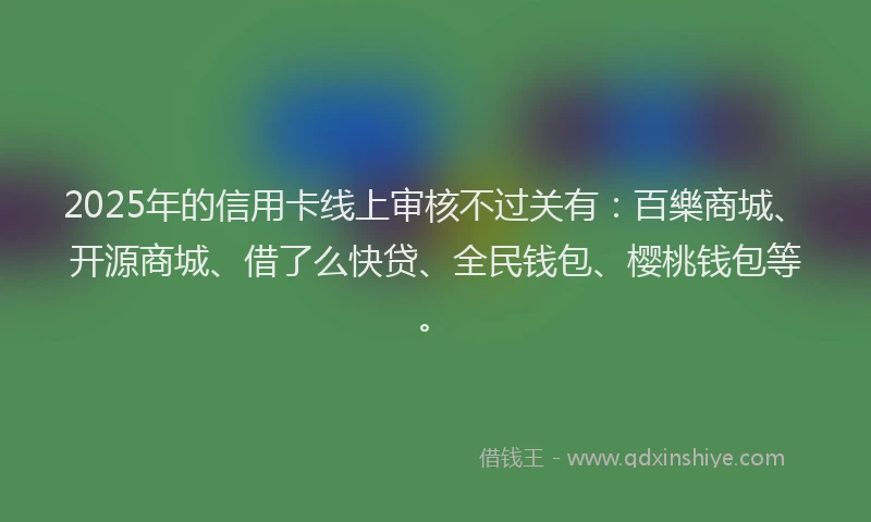 2025年的信用卡线上审核不过关有：百樂商城、开源商城、借了么快贷、全民钱包、樱桃钱包等。