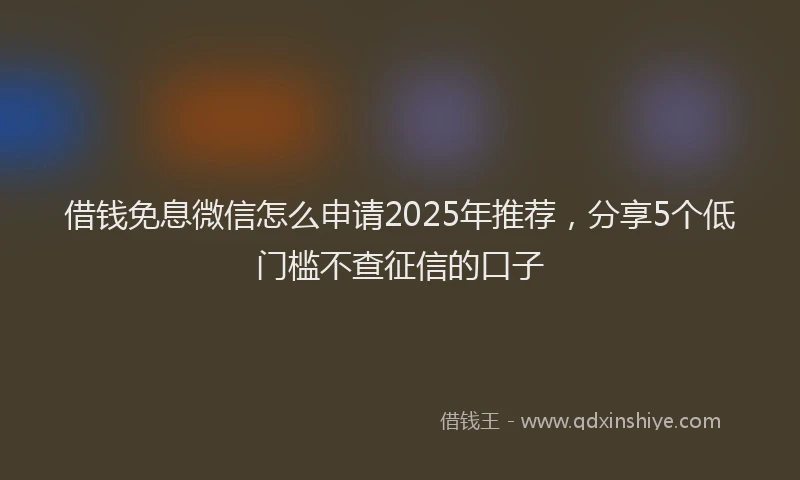 借钱免息微信怎么申请2025年推荐,分享5个低门槛不查征信的口子