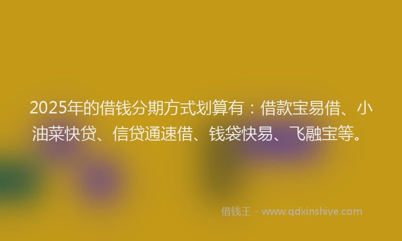 2025年的借钱分期方式划算有：借款宝易借、小油菜快贷、信贷通速借、钱袋快易、飞融宝等。