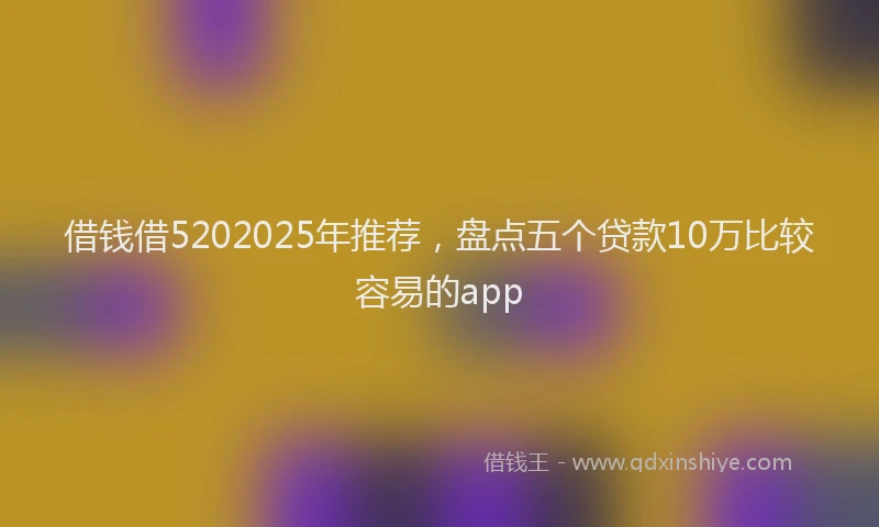 借钱借5202025年推荐，盘点五个贷款10万比较容易的app
