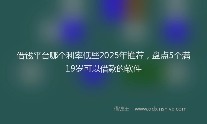 借钱平台哪个利率低些2025年推荐，盘点5个满19岁可以借款的软件