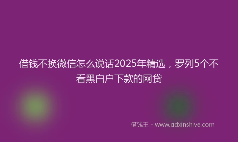 借钱不换微信怎么说话2025年精选，罗列5个不看黑白户下款的网贷