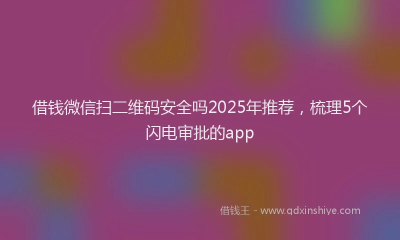 借钱微信扫二维码安全吗2025年推荐，梳理5个闪电审批的app