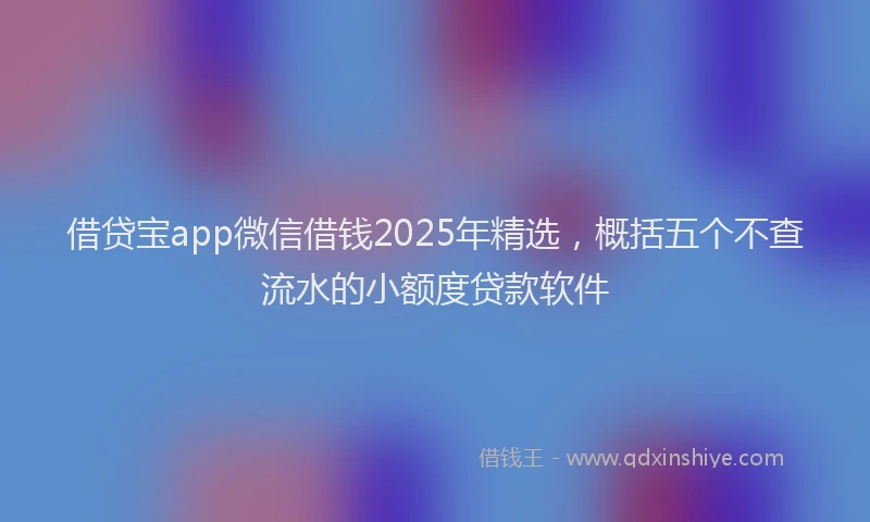 借贷宝app微信借钱2025年精选，概括五个不查流水的小额度贷款软件