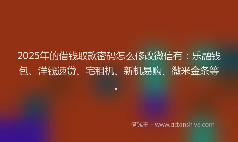 2025年的借钱取款密码怎么修改微信有：乐融钱包、洋钱速贷、宅租机、新机易购、微米金条等。