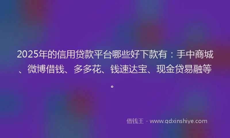2025年的信用贷款平台哪些好下款有：手中商城、微博借钱、多多花、钱速达宝、现金贷易融等。