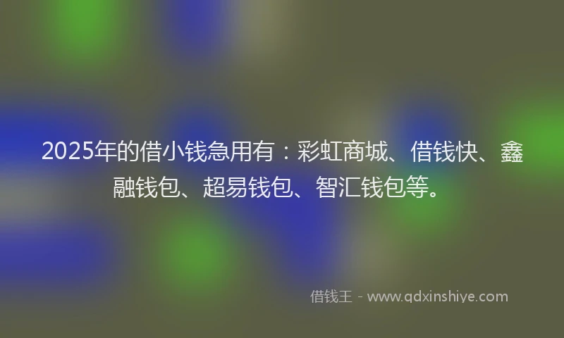 2025年的借小钱急用有:彩虹商城、借钱快、鑫融钱包、超易钱包、智汇钱包等。
