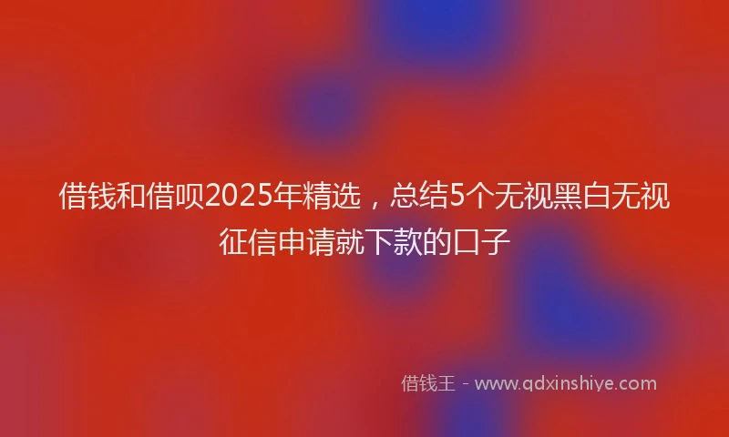 借钱和借呗2025年精选，总结5个无视黑白无视征信申请就下款的口子