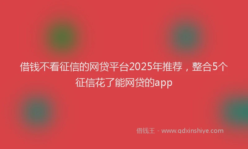 借钱不看征信的网贷平台2025年推荐，整合5个征信花了能网贷的app