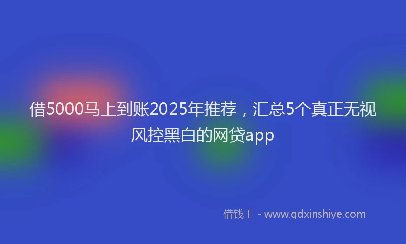 借5000马上到账2025年推荐，汇总5个真正无视风控黑白的网贷app
