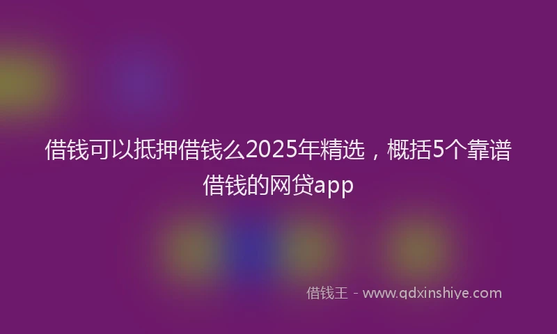 借钱可以抵押借钱么2025年精选，概括5个靠谱借钱的网贷app