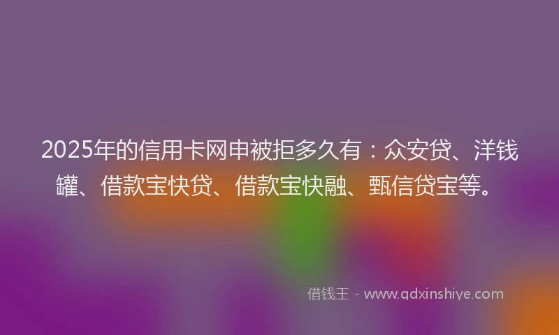 2025年的信用卡网申被拒多久有：众安贷、洋钱罐、借款宝快贷、借款宝快融、甄信贷宝等。