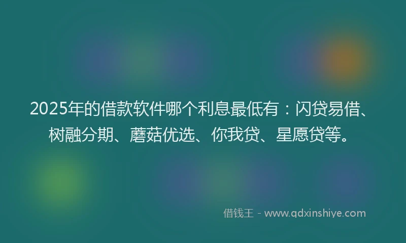 2025年的借款软件哪个利息最低有：闪贷易借、树融分期、蘑菇优选、你我贷、星愿贷等。