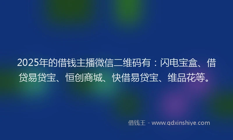 2025年的借钱主播微信二维码有：闪电宝盒、借贷易贷宝、恒创商城、快借易贷宝、维品花等。