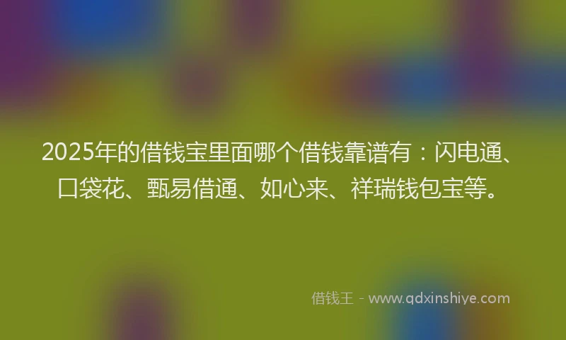 2025年的借钱宝里面哪个借钱靠谱有：闪电通、口袋花、甄易借通、如心来、祥瑞钱包宝等。
