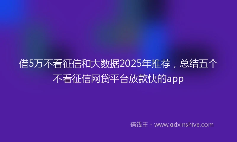 借5万不看征信和大数据2025年推荐，总结五个不看征信网贷平台放款快的app