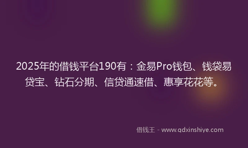 2025年的借钱平台190有：金易Pro钱包、钱袋易贷宝、钻石分期、信贷通速借、惠享花花等。