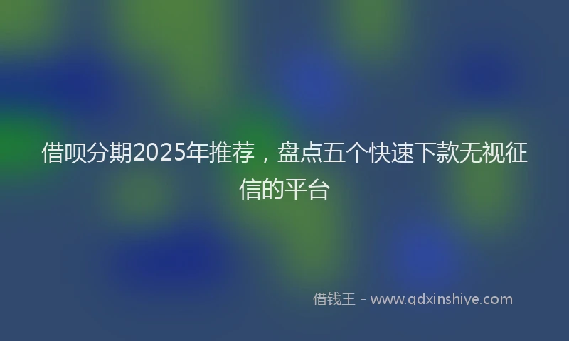 借呗分期2025年推荐，盘点五个快速下款无视征信的平台