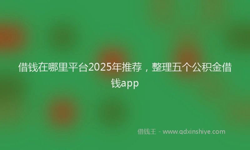 借钱在哪里平台2025年推荐，整理五个公积金借钱app