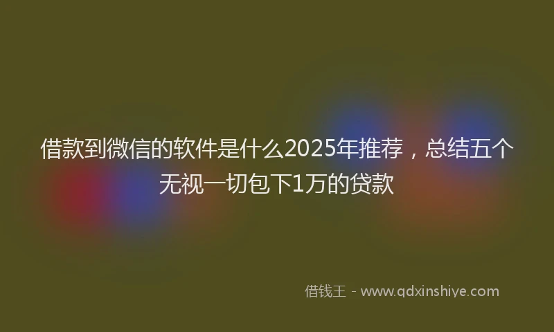 借款到微信的软件是什么2025年推荐，总结五个无视一切包下1万的贷款