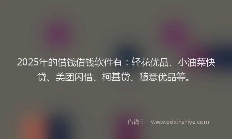 2025年的借钱借钱软件有：轻花优品、小油菜快贷、美团闪借、柯基贷、随意优品等。