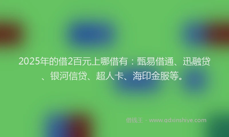2025年的借2百元上哪借有：甄易借通、迅融贷、银河信贷、超人卡、海印金服等。