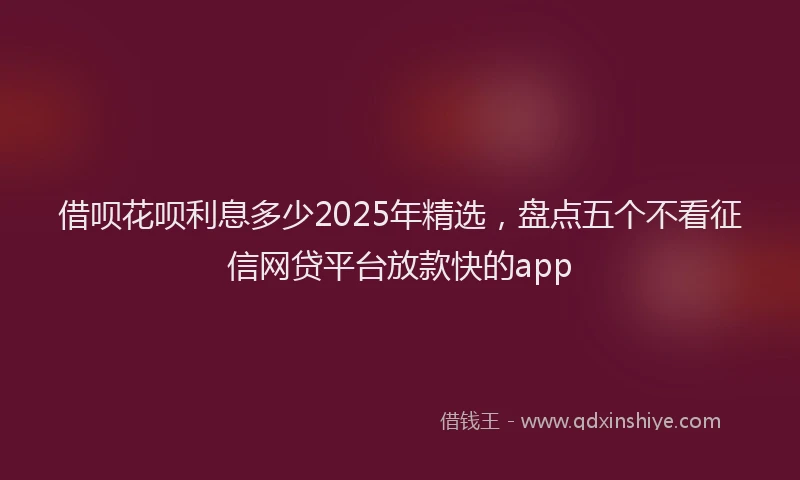 借呗花呗利息多少2025年精选,盘点五个不看征信网贷平台放款快的app