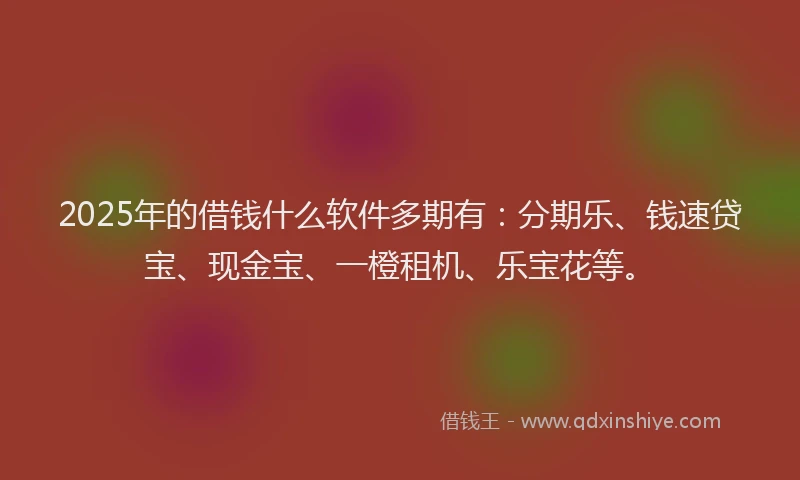 2025年的借钱什么软件多期有：分期乐、钱速贷宝、现金宝、一橙租机、乐宝花等。