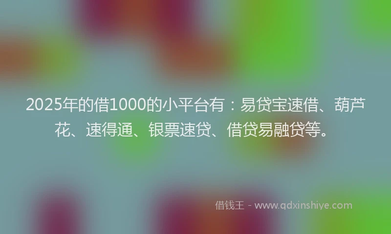 2025年的借1000的小平台有：易贷宝速借、葫芦花、速得通、银票速贷、借贷易融贷等。