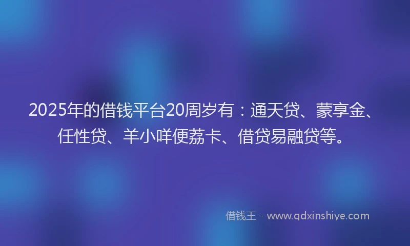 2025年的借钱平台20周岁有：通天贷、蒙享金、任性贷、羊小咩便荔卡、借贷易融贷等。