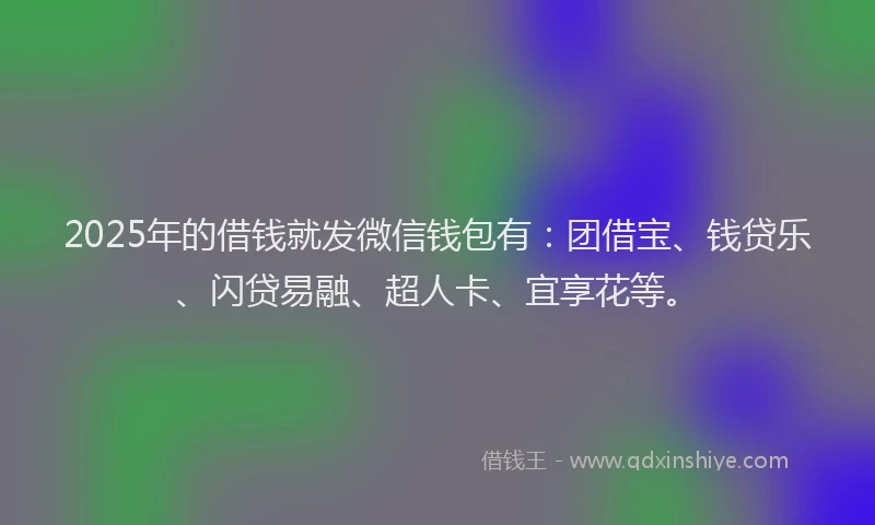 2025年的借钱就发微信钱包有：团借宝、钱贷乐、闪贷易融、超人卡、宜享花等。