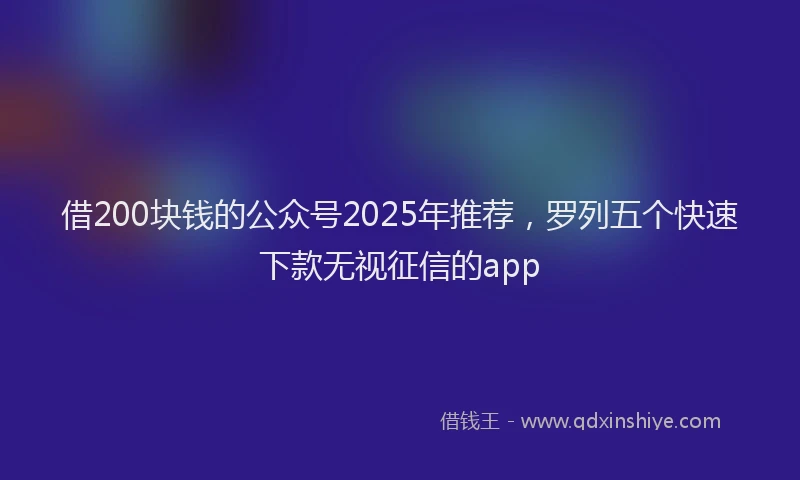 借200块钱的公众号2025年推荐，罗列五个快速下款无视征信的app