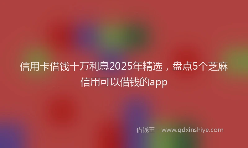 信用卡借钱十万利息2025年精选，盘点5个芝麻信用可以借钱的app